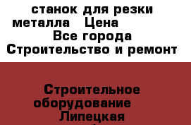 станок для резки металла › Цена ­ 25 000 - Все города Строительство и ремонт » Строительное оборудование   . Липецкая обл.